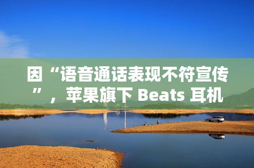 因“语音通话表现不符宣传”，苹果旗下 Beats 耳机面临潜在集体诉讼
