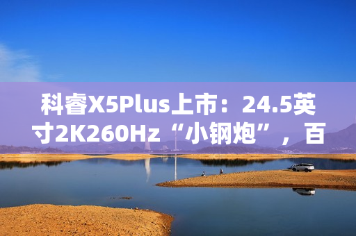 科睿X5Plus上市：24.5英寸2K260Hz“小钢炮”，百元档小屏电竞新选择