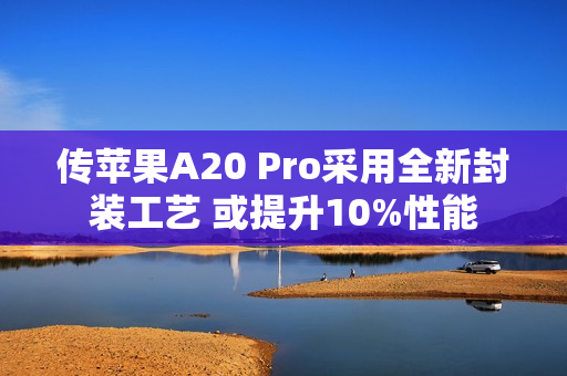 传苹果A20 Pro采用全新封装工艺 或提升10%性能