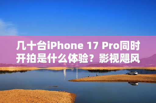 几十台iPhone 17 Pro同时开拍是什么体验？影视飓风在VOGUE搞定了