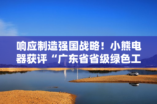 响应制造强国战略！小熊电器获评“广东省省级绿色工厂”