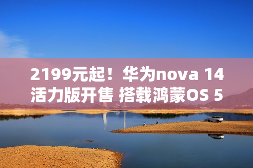 2199元起！华为nova 14活力版开售 搭载鸿蒙OS 5.0
