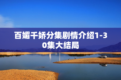 百媚千娇分集剧情介绍1-30集大结局 百媚千娇分集剧情介绍1-30集大结局