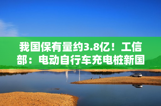 我国保有量约3.8亿！工信部：电动自行车充电桩新国标公开征求意见