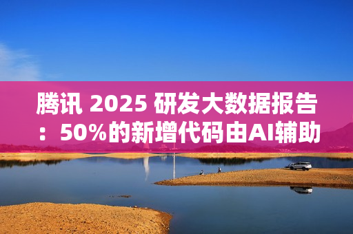 腾讯 2025 研发大数据报告：50%的新增代码由AI辅助生成，超9成工程师使用AI编程