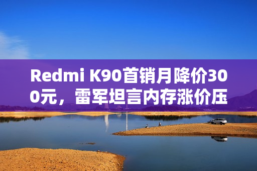 Redmi K90首销月降价300元,雷军坦言内存涨价压力 Redmi K90首销月降价300元,雷军坦言内存涨价压力