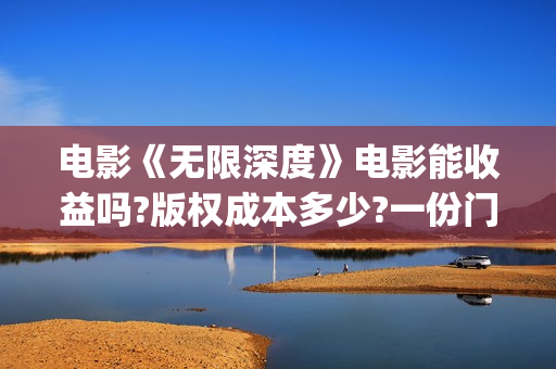 电影《无限深度》电影能收益吗?版权成本多少?一份门槛多少?(电影《无限深度》在线看)