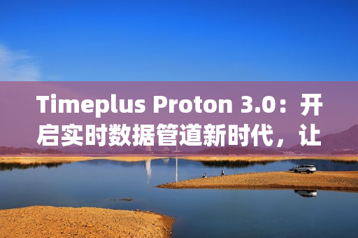 Timeplus Proton 3.0：开启实时数据管道新时代，让海量数据处理更极简高效