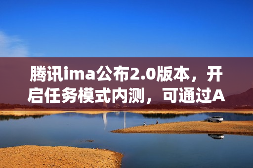 腾讯ima公布2.0版本,开启任务模式内测,可通过Agent能力生成报告和播客 腾讯ima公布2.0版本,开启任务模式内测,可通过Agent能力生成报告和播客