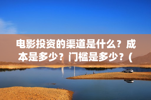 电影投资的渠道是什么？成本是多少？门槛是多少？(电影投资应该怎么开发市场)