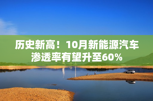 历史新高！10月新能源汽车渗透率有望升至60%