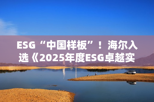 ESG“中国样板”！海尔入选《2025年度ESG卓越实践报告》
