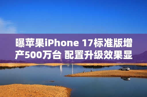 曝苹果iPhone 17标准版增产500万台 配置升级效果显著 曝苹果iPhone 17标准版增产500万台 配置升级效果显著