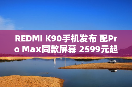 REDMI K90手机发布 配Pro Max同款屏幕 2599元起售 REDMI K90手机发布 配Pro Max同款屏幕 2599元起售