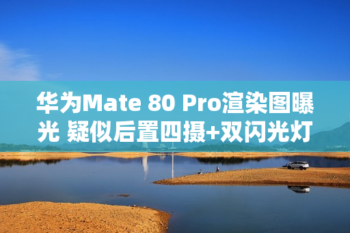 华为Mate 80 Pro渲染图曝光 疑似后置四摄+双闪光灯 华为Mate 80 Pro渲染图曝光 疑似后置四摄+双闪光灯