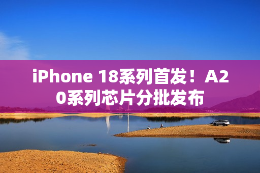 iPhone 18系列首发！A20系列芯片分批发布