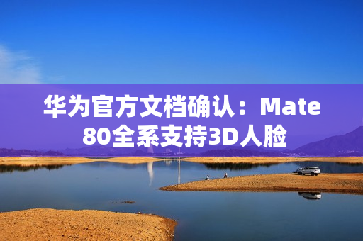 华为官方文档确认：Mate 80全系支持3D人脸