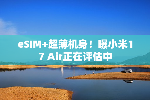 eSIM+超薄机身!曝小米17 Air正在评估中 eSIM+超薄机身!曝小米17 Air正在评估中