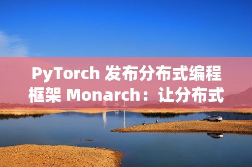 PyTorch 发布分布式编程框架 Monarch：让分布式 AI 训练像单机一样简单