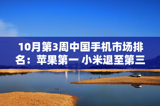 10月第3周中国手机市场排名:苹果第一 小米退至第三 10月第3周中国手机市场排名:苹果第一 小米退至第三