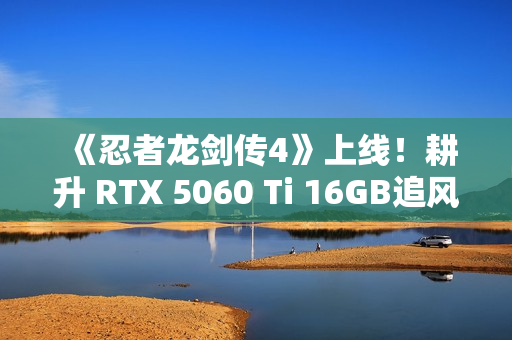 《忍者龙剑传4》上线！耕升 RTX 5060 Ti 16GB追风 OC忍者冒险