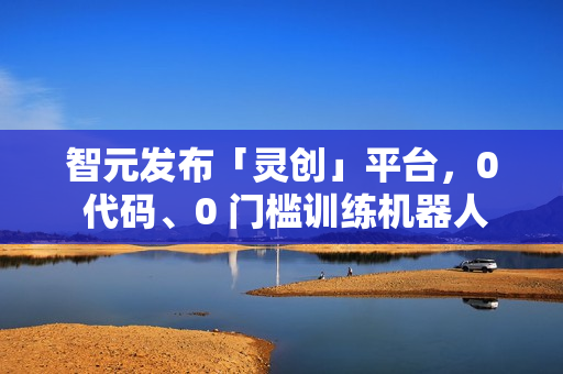 智元发布「灵创」平台,0 代码、0 门槛训练机器人 智元发布「灵创」平台,0 代码、0 门槛训练机器人