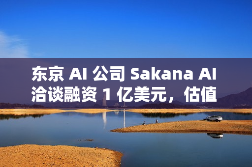 东京 AI 公司 Sakana AI 洽谈融资 1 亿美元,估值 25 亿美元 东京 AI 公司 Sakana AI 洽谈融资 1 亿美元,估值 25 亿美元