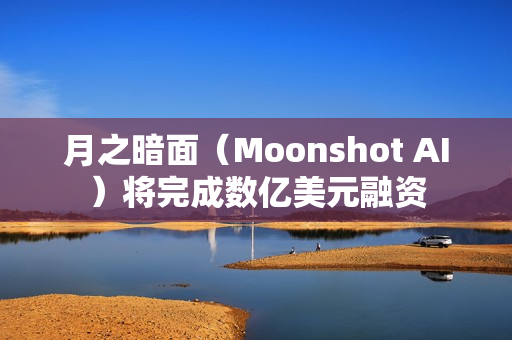 月之暗面（Moonshot AI）将完成数亿美元融资
