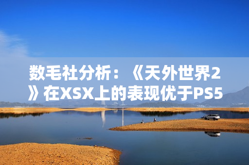 数毛社分析：《天外世界2》在XSX上的表现优于PS5！