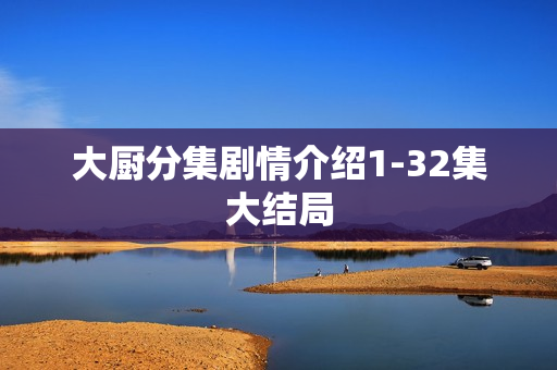 大厨分集剧情介绍1-32集大结局