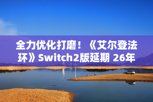 全力优化打磨!《艾尔登法环》Switch2版延期 26年发售 全力优化打磨!《艾尔登法环》Switch2版延期 26年发售
