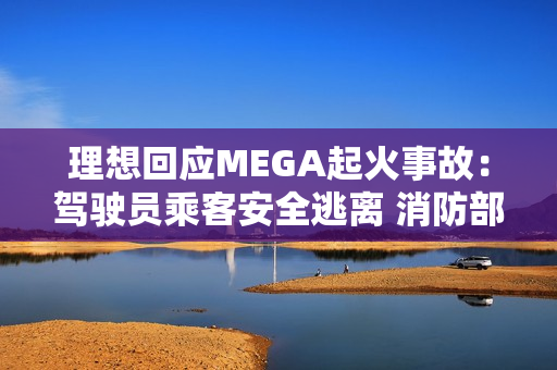 理想回应MEGA起火事故：驾驶员乘客安全逃离 消防部门正调查
