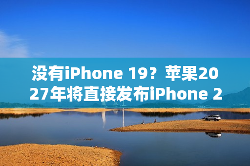 没有iPhone 19？苹果2027年将直接发布iPhone 20