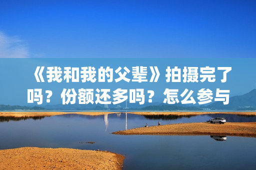 《我和我的父辈》拍摄完了吗？份额还多吗？怎么参与？(我和我的父辈剧情介绍)