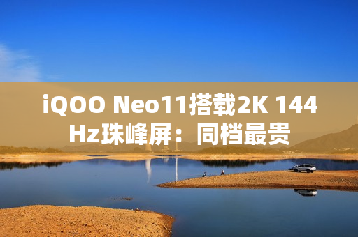 iQOO Neo11搭载2K 144Hz珠峰屏：同档最贵
