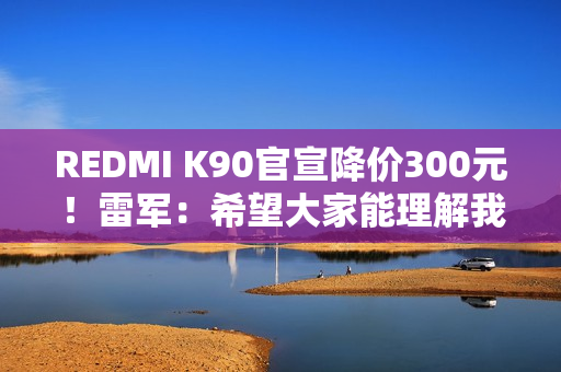 REDMI K90官宣降价300元!雷军:希望大家能理解我们这份诚意 REDMI K90官宣降价300元!雷军:希望大家能理解我们这份诚意