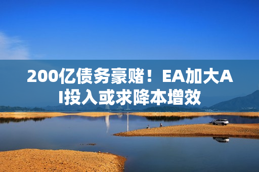 200亿债务豪赌！EA加大AI投入或求降本增效