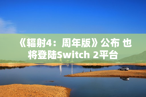《辐射4：周年版》公布 也将登陆Switch 2平台