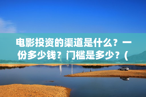 电影投资的渠道是什么？一份多少钱？门槛是多少？(电影投资的渠道有哪些)