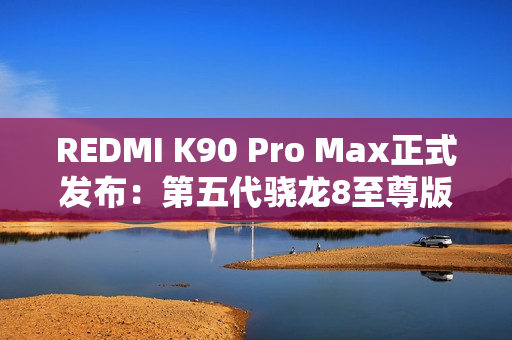 REDMI K90 Pro Max正式发布:第五代骁龙8至尊版+红米最强影像 3999元起! REDMI K90 Pro Max正式发布:第五代骁龙8至尊版+红米最强影像 3999元起!