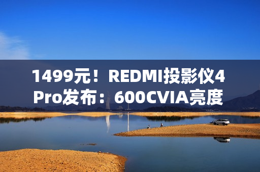 1499元！REDMI投影仪4 Pro发布：600CVIA亮度 可投120英寸巨幕