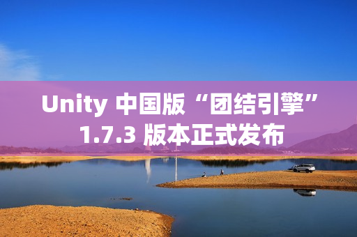 Unity 中国版“团结引擎” 1.7.3 版本正式发布