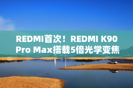 REDMI首次！REDMI K90 Pro Max搭载5倍光学变焦潜望镜