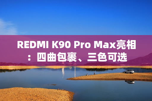 REDMI K90 Pro Max亮相：四曲包裹、三色可选