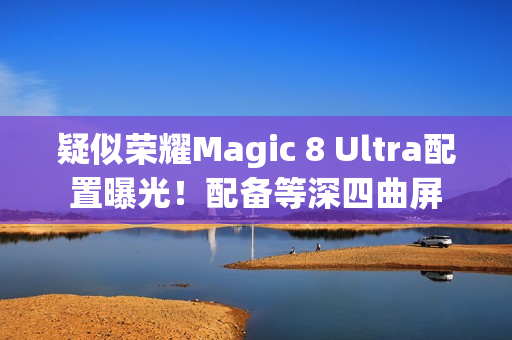 疑似荣耀Magic 8 Ultra配置曝光!配备等深四曲屏 疑似荣耀Magic 8 Ultra配置曝光!配备等深四曲屏
