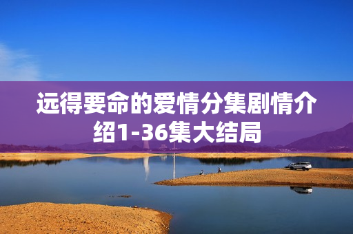 远得要命的爱情分集剧情介绍1-36集大结局