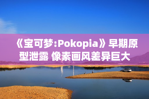 《宝可梦:Pokopia》早期原型泄露 像素画风差异巨大