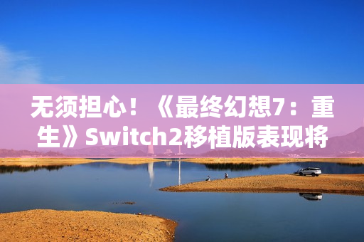 无须担心！《最终幻想7：重生》Switch2移植版表现将优于前作