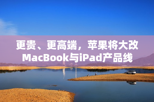 更贵、更高端，苹果将大改MacBook与iPad产品线