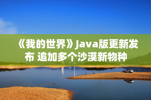 《我的世界》Java版更新发布 追加多个沙漠新物种 《我的世界》Java版更新发布 追加多个沙漠新物种